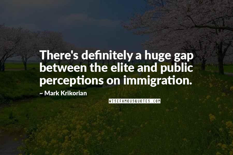 Mark Krikorian quotes: There's definitely a huge gap between the elite and public perceptions on immigration. Mark Krikorian quotes: There's definitely a huge gap between the elite and public perceptions on immigration.