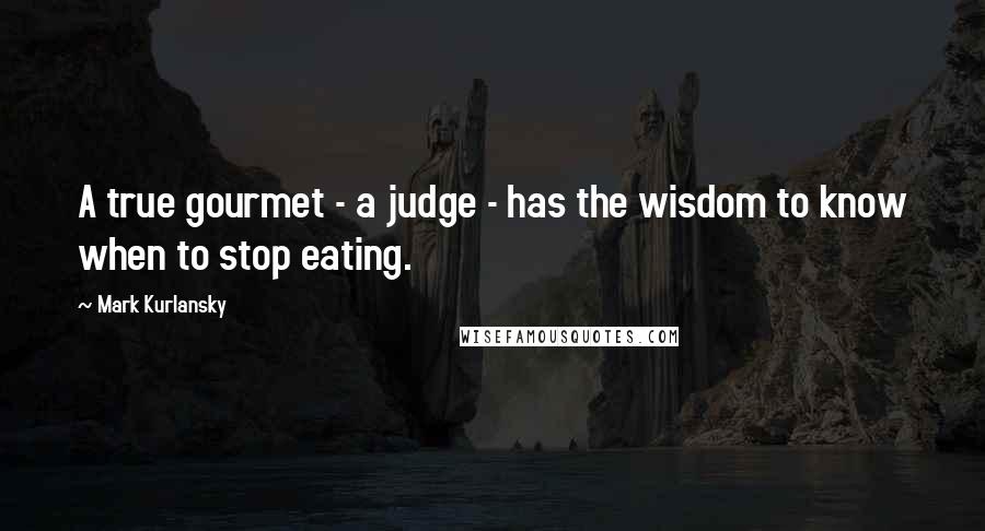 Mark Kurlansky quotes: A true gourmet - a judge - has the wisdom to know when to stop eating.