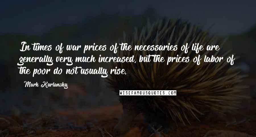 Mark Kurlansky quotes: In times of war prices of the necessaries of life are generally very much increased, but the prices of labor of the poor do not usually rise.