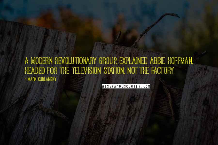 Mark Kurlansky quotes: A modern revolutionary group, explained Abbie Hoffman, headed for the television station, not the factory.