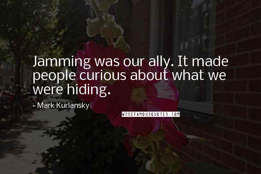 Mark Kurlansky quotes: Jamming was our ally. It made people curious about what we were hiding.