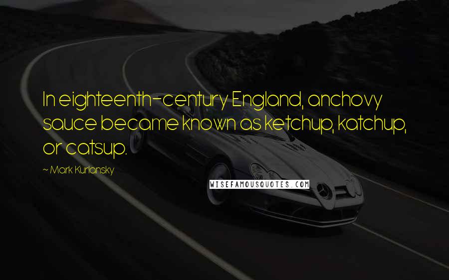 Mark Kurlansky quotes: In eighteenth-century England, anchovy sauce became known as ketchup, katchup, or catsup.