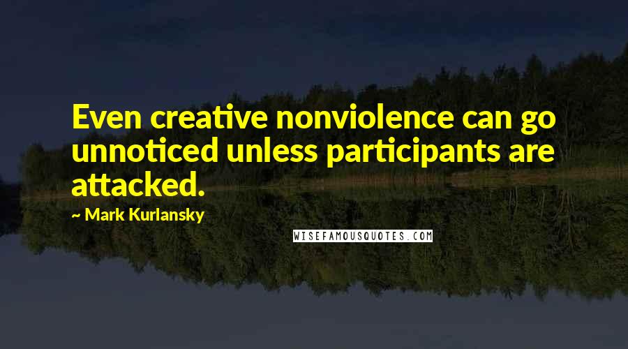 Mark Kurlansky quotes: Even creative nonviolence can go unnoticed unless participants are attacked.