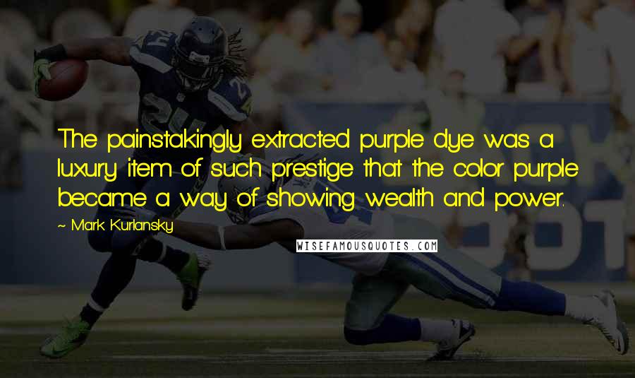 Mark Kurlansky quotes: The painstakingly extracted purple dye was a luxury item of such prestige that the color purple became a way of showing wealth and power.