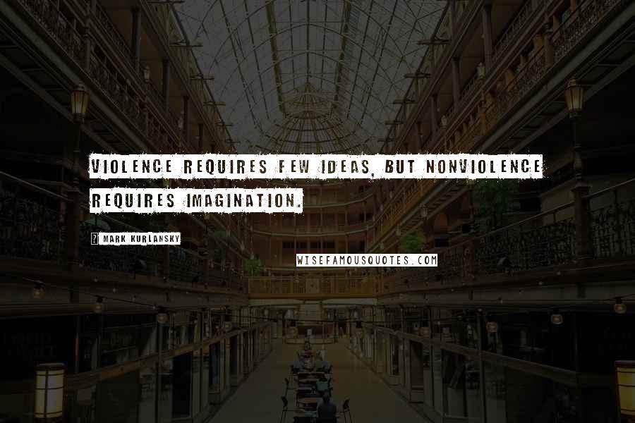 Mark Kurlansky quotes: Violence requires few ideas, but nonviolence requires imagination.