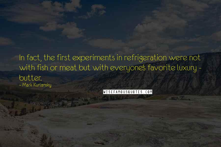 Mark Kurlansky quotes: In fact, the first experiments in refrigeration were not with fish or meat but with everyone's favorite luxury - butter.