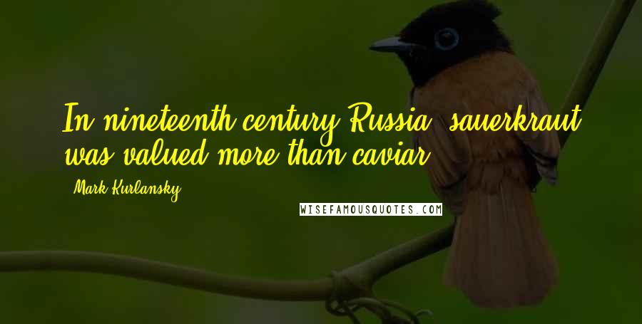 Mark Kurlansky quotes: In nineteenth-century Russia, sauerkraut was valued more than caviar,