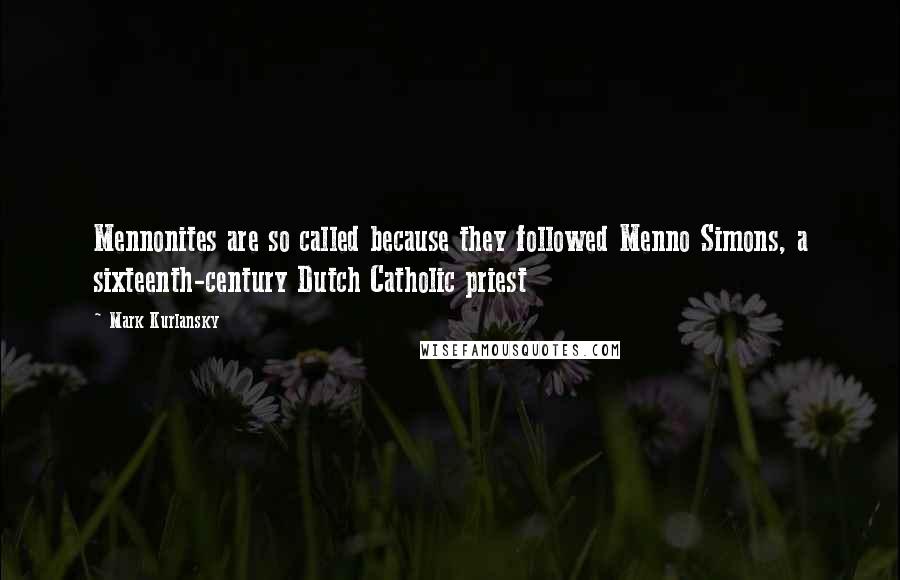 Mark Kurlansky quotes: Mennonites are so called because they followed Menno Simons, a sixteenth-century Dutch Catholic priest