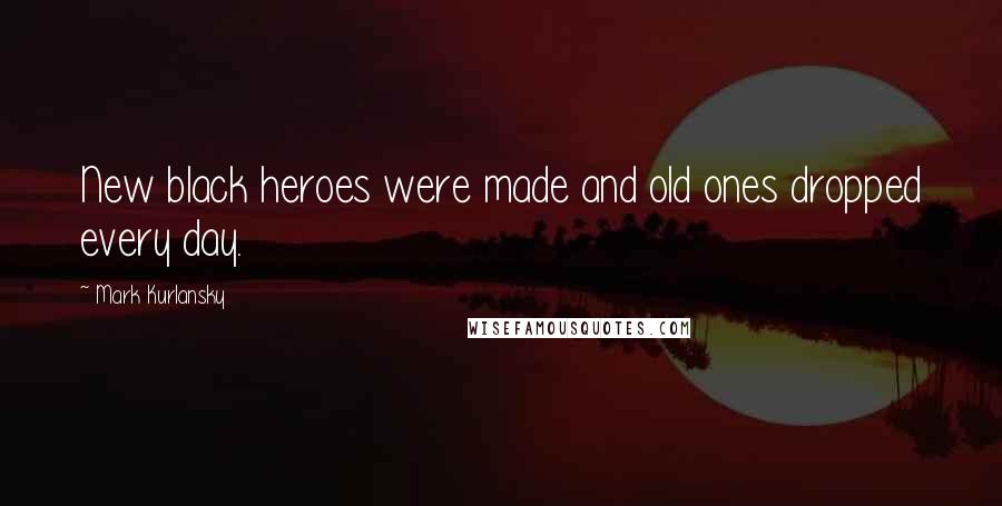 Mark Kurlansky quotes: New black heroes were made and old ones dropped every day.