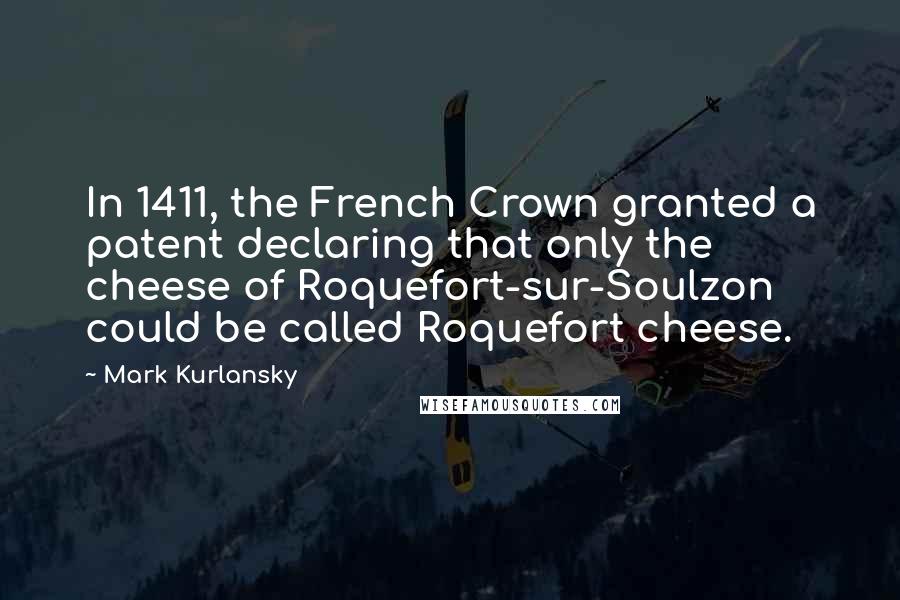 Mark Kurlansky quotes: In 1411, the French Crown granted a patent declaring that only the cheese of Roquefort-sur-Soulzon could be called Roquefort cheese.