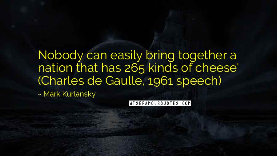 Mark Kurlansky quotes: Nobody can easily bring together a nation that has 265 kinds of cheese' (Charles de Gaulle, 1961 speech)