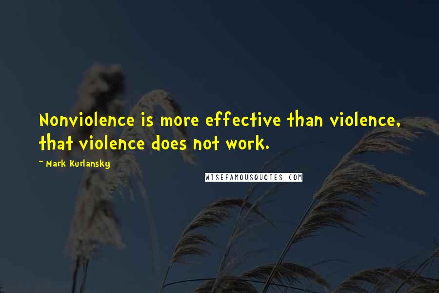 Mark Kurlansky quotes: Nonviolence is more effective than violence, that violence does not work.