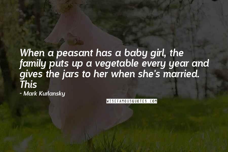 Mark Kurlansky quotes: When a peasant has a baby girl, the family puts up a vegetable every year and gives the jars to her when she's married. This