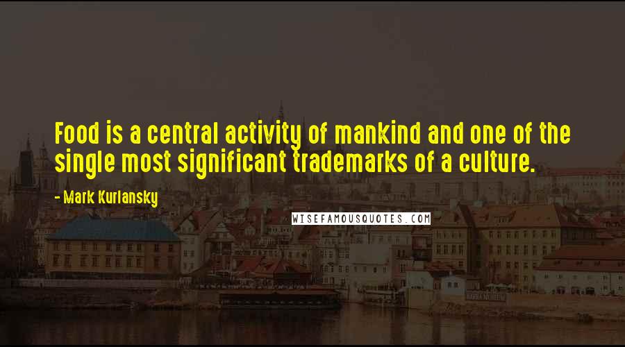 Mark Kurlansky quotes: Food is a central activity of mankind and one of the single most significant trademarks of a culture.