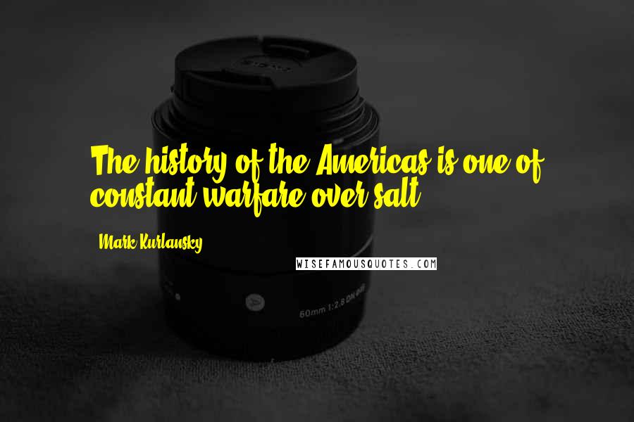 Mark Kurlansky quotes: The history of the Americas is one of constant warfare over salt,