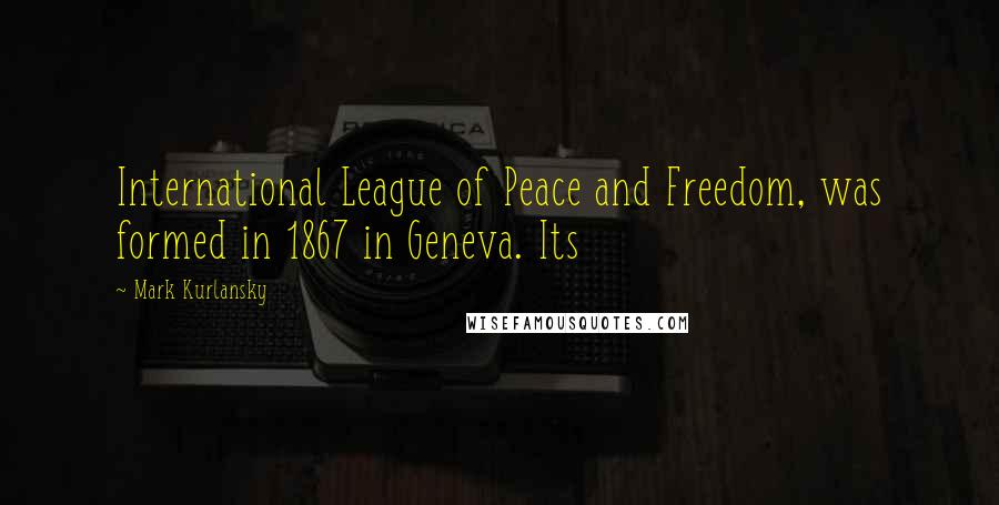 Mark Kurlansky quotes: International League of Peace and Freedom, was formed in 1867 in Geneva. Its