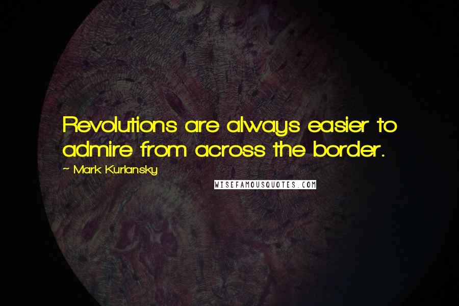 Mark Kurlansky quotes: Revolutions are always easier to admire from across the border.