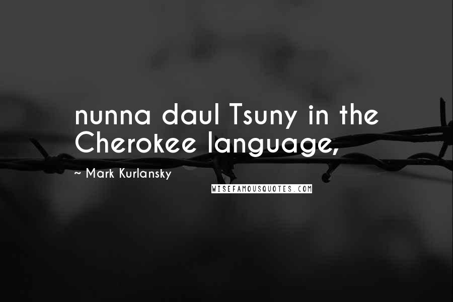 Mark Kurlansky quotes: nunna daul Tsuny in the Cherokee language,