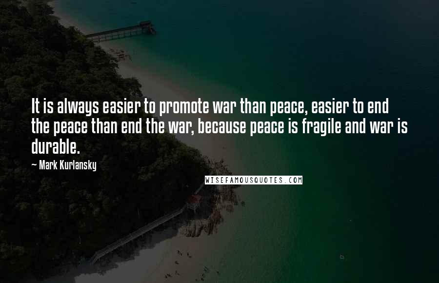 Mark Kurlansky quotes: It is always easier to promote war than peace, easier to end the peace than end the war, because peace is fragile and war is durable.