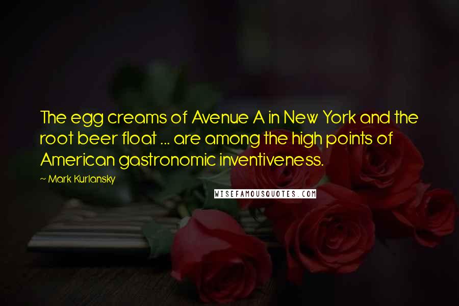 Mark Kurlansky quotes: The egg creams of Avenue A in New York and the root beer float ... are among the high points of American gastronomic inventiveness.