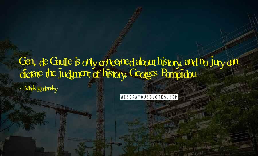 Mark Kurlansky quotes: Gen. de Gaulle is only concerned about history, and no jury can dictate the judgment of history. Georges Pompidou