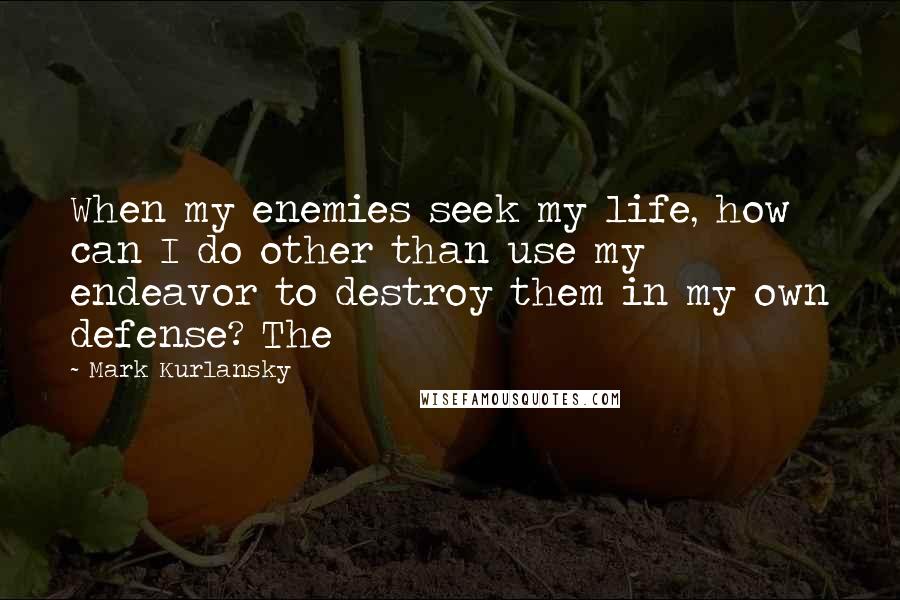 Mark Kurlansky quotes: When my enemies seek my life, how can I do other than use my endeavor to destroy them in my own defense? The