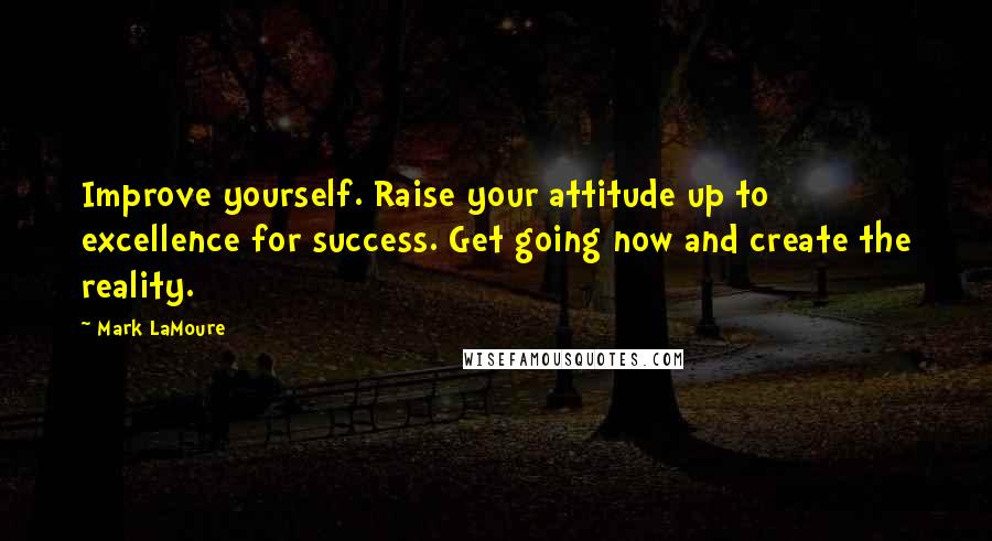 Mark LaMoure quotes: Improve yourself. Raise your attitude up to excellence for success. Get going now and create the reality.