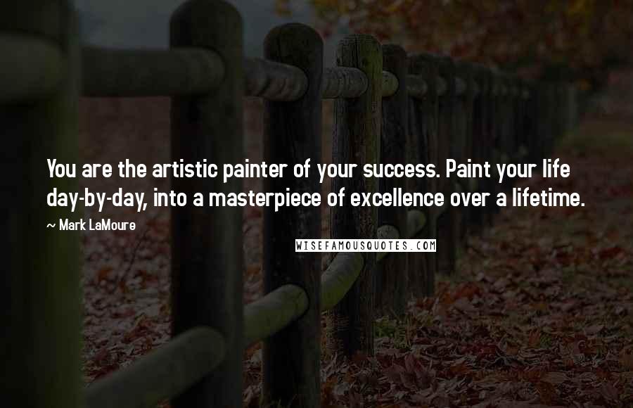 Mark LaMoure quotes: You are the artistic painter of your success. Paint your life day-by-day, into a masterpiece of excellence over a lifetime.