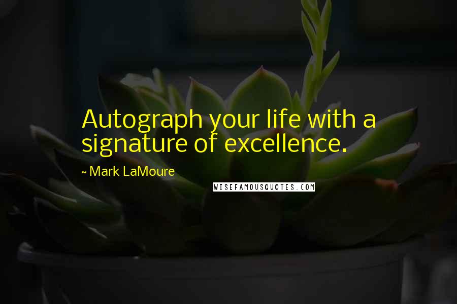 Mark LaMoure quotes: Autograph your life with a signature of excellence.