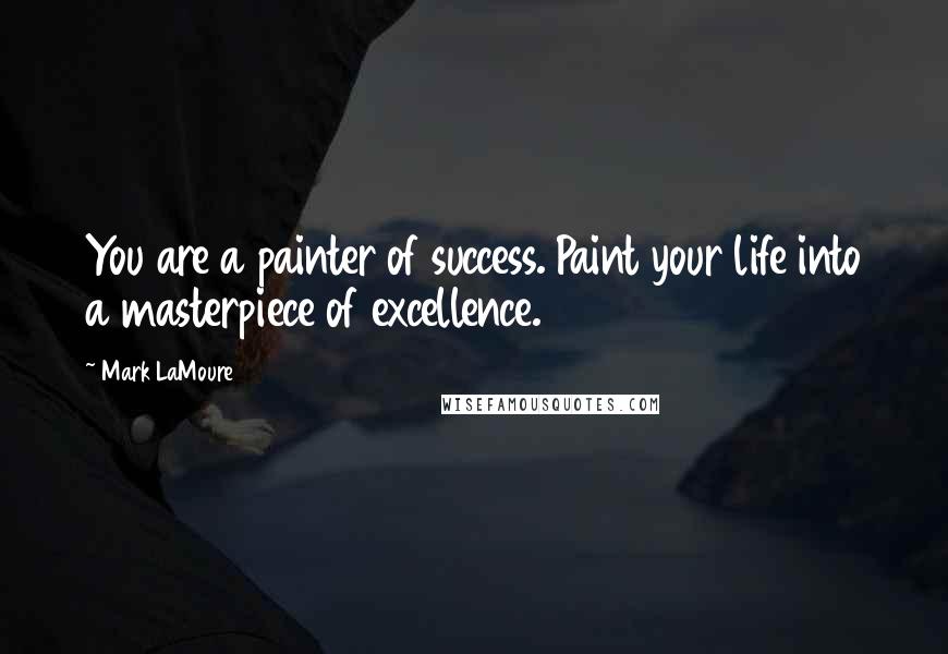 Mark LaMoure quotes: You are a painter of success. Paint your life into a masterpiece of excellence.