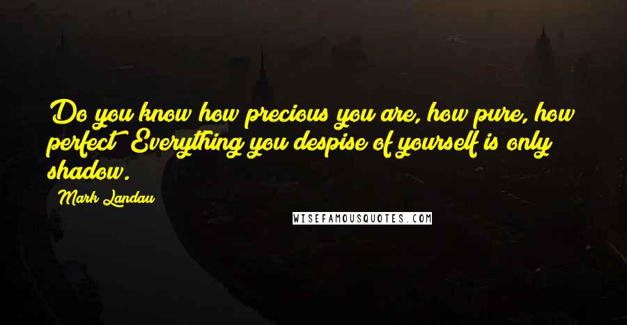Mark Landau quotes: Do you know how precious you are, how pure, how perfect? Everything you despise of yourself is only shadow.