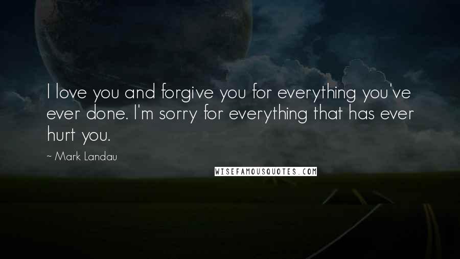 Mark Landau quotes: I love you and forgive you for everything you've ever done. I'm sorry for everything that has ever hurt you.