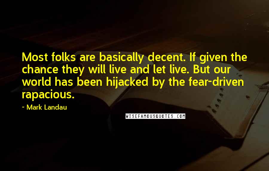 Mark Landau quotes: Most folks are basically decent. If given the chance they will live and let live. But our world has been hijacked by the fear-driven rapacious.