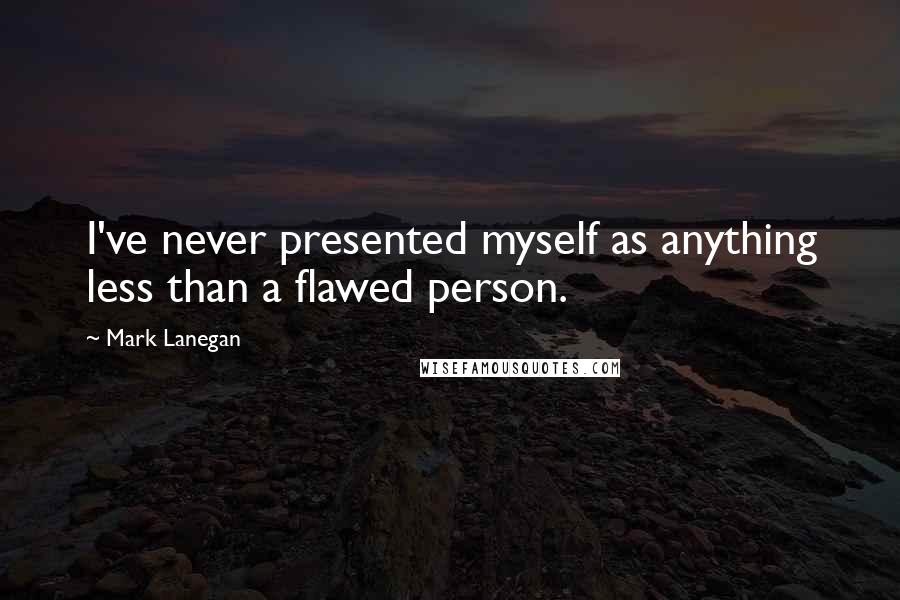 Mark Lanegan quotes: I've never presented myself as anything less than a flawed person.