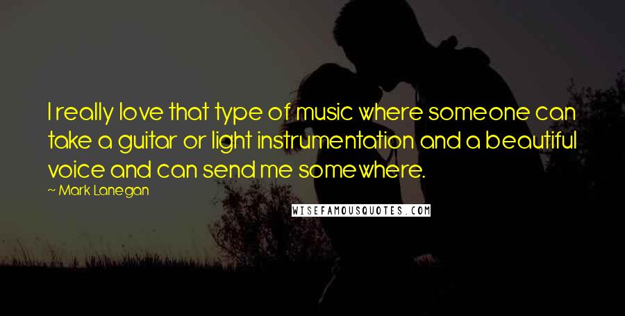 Mark Lanegan quotes: I really love that type of music where someone can take a guitar or light instrumentation and a beautiful voice and can send me somewhere.