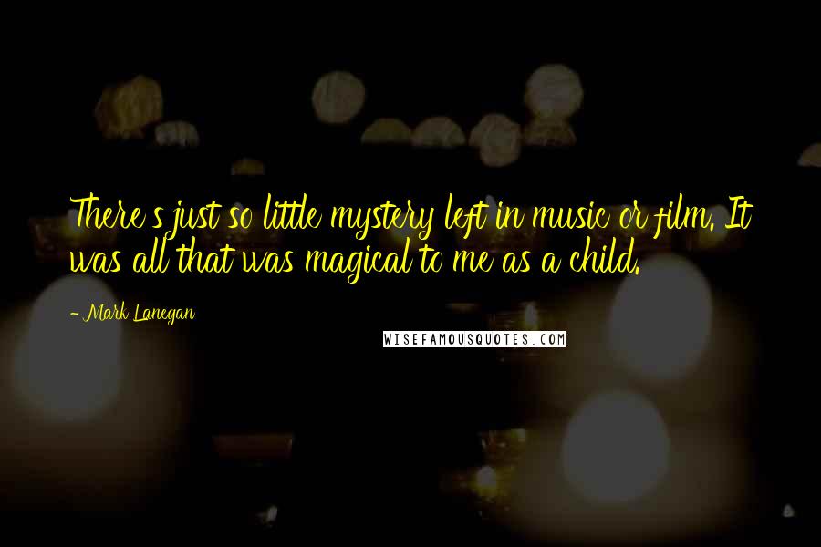 Mark Lanegan quotes: There's just so little mystery left in music or film. It was all that was magical to me as a child.