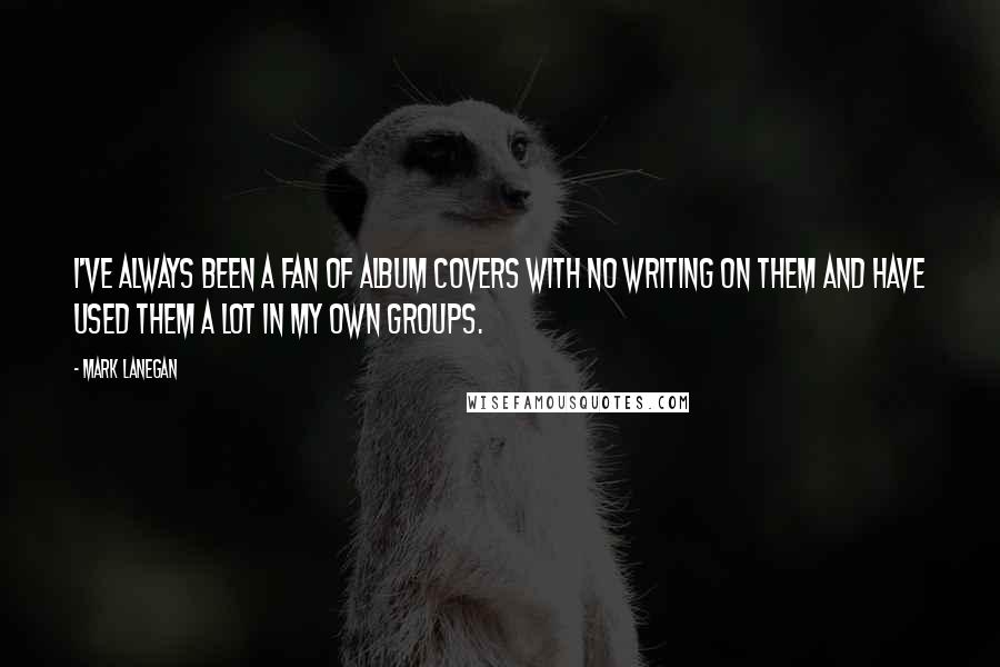 Mark Lanegan quotes: I've always been a fan of album covers with no writing on them and have used them a lot in my own groups.