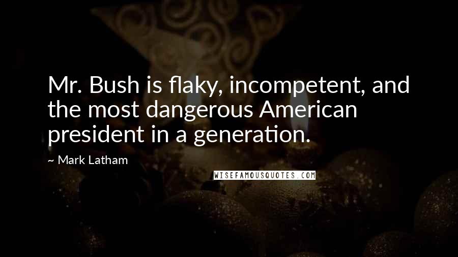 Mark Latham quotes: Mr. Bush is flaky, incompetent, and the most dangerous American president in a generation.