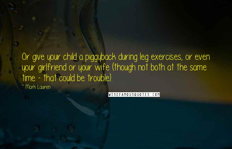 Mark Lauren quotes: Or give your child a piggyback during leg exercises, or even your girlfriend or your wife (though not both at the same time - that could be trouble).