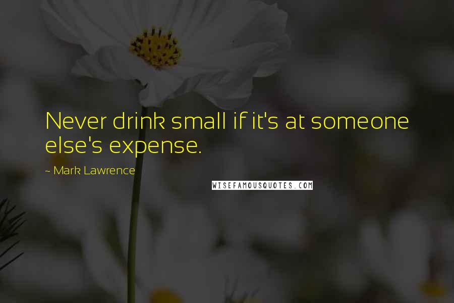Mark Lawrence quotes: Never drink small if it's at someone else's expense.