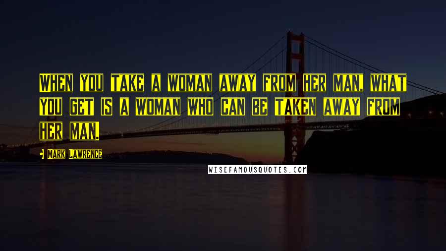 Mark Lawrence quotes: When you take a woman away from her man, what you get is a woman who can be taken away from her man. Mark Lawrence quotes: When you take a woman away from her man, what you get is a woman who can be taken away from her man.