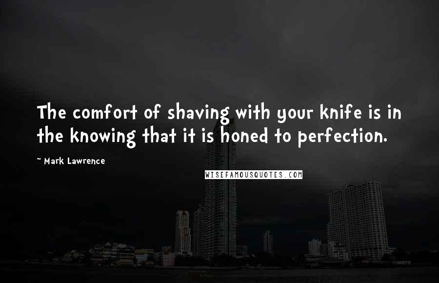 Mark Lawrence quotes: The comfort of shaving with your knife is in the knowing that it is honed to perfection.