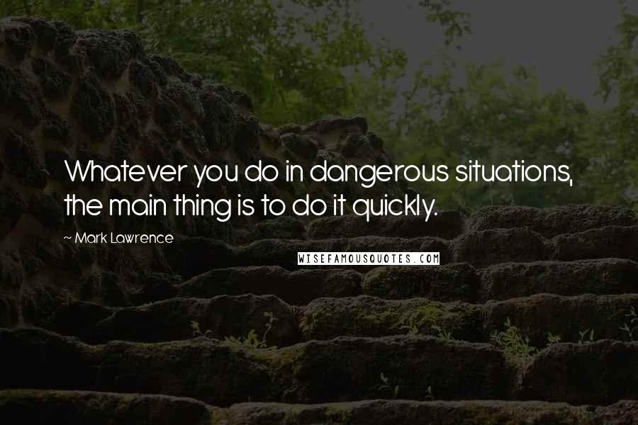 Mark Lawrence quotes: Whatever you do in dangerous situations, the main thing is to do it quickly.