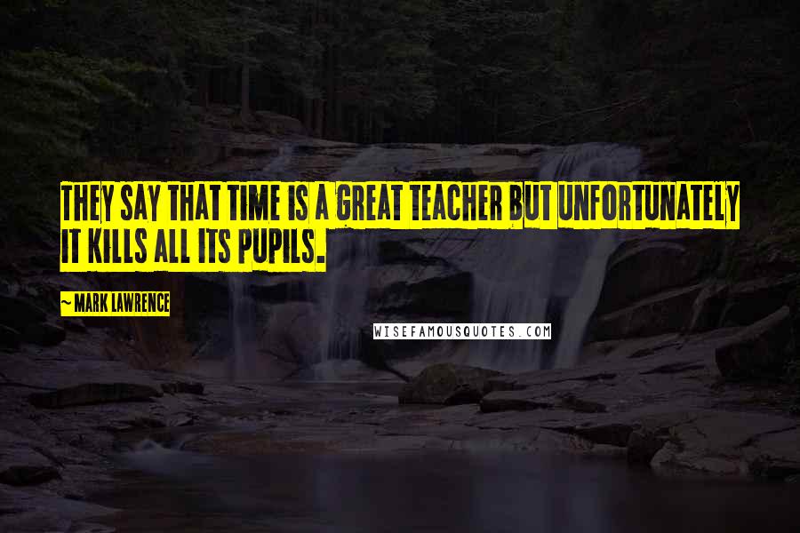 Mark Lawrence quotes: They say that time is a great teacher but unfortunately it kills all its pupils.