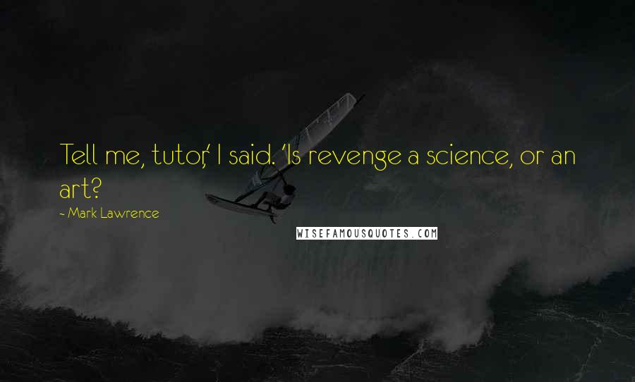 Mark Lawrence quotes: Tell me, tutor,' I said. 'Is revenge a science, or an art?