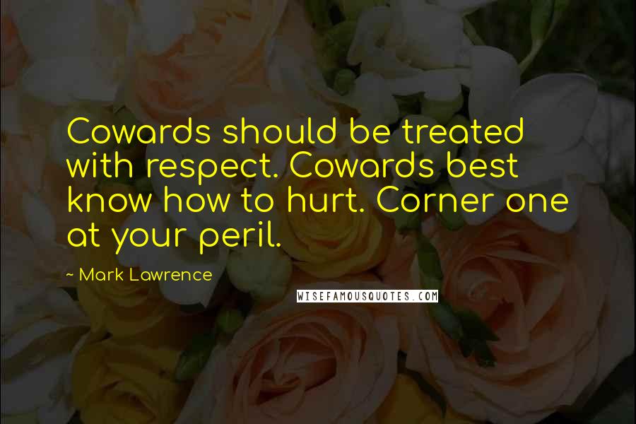 Mark Lawrence quotes: Cowards should be treated with respect. Cowards best know how to hurt. Corner one at your peril.