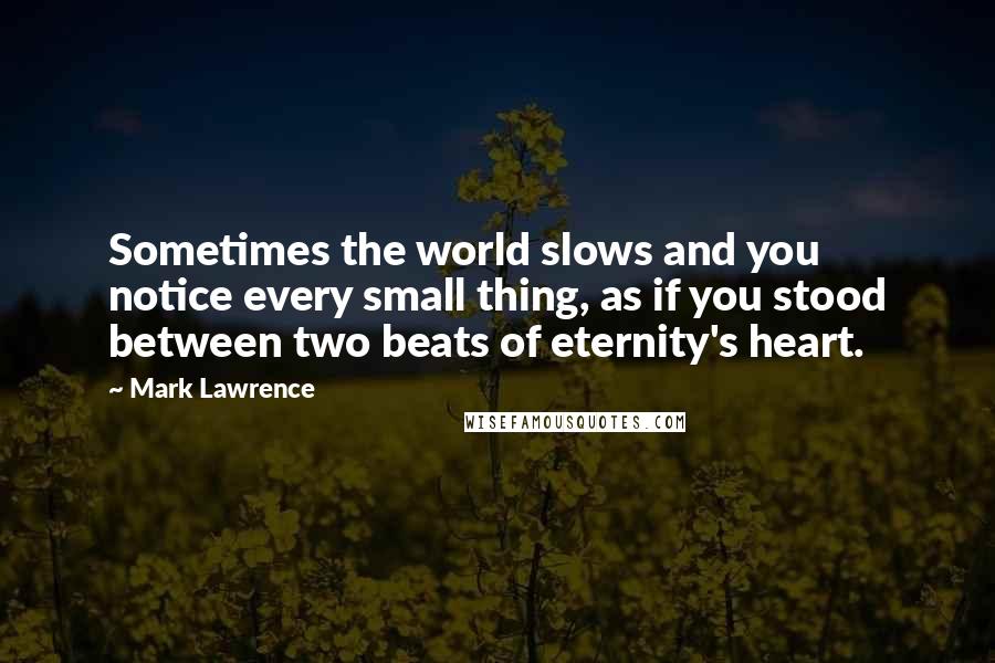 Mark Lawrence quotes: Sometimes the world slows and you notice every small thing, as if you stood between two beats of eternity's heart. Mark Lawrence quotes: Sometimes the world slows and you notice every small thing, as if you stood between two beats of eternity's heart.
