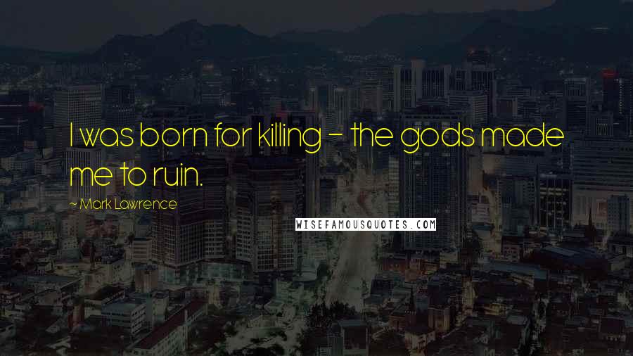Mark Lawrence quotes: I was born for killing - the gods made me to ruin.