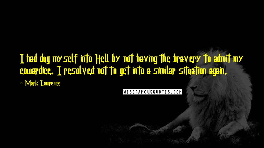 Mark Lawrence quotes: I had dug myself into Hell by not having the bravery to admit my cowardice. I resolved not to get into a similar situation again. Mark Lawrence quotes: I had dug myself into Hell by not having the bravery to admit my cowardice. I resolved not to get into a similar situation again.