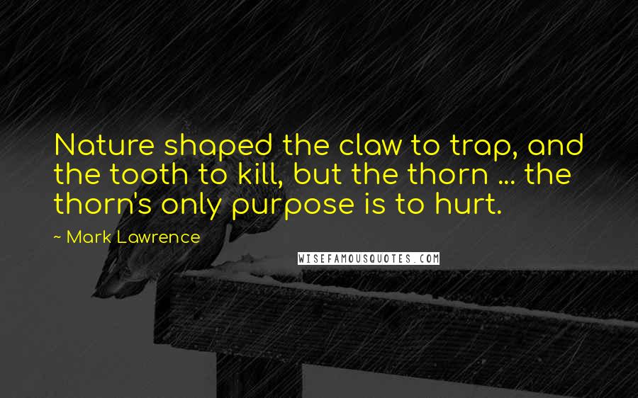 Mark Lawrence quotes: Nature shaped the claw to trap, and the tooth to kill, but the thorn ... the thorn's only purpose is to hurt. Mark Lawrence quotes: Nature shaped the claw to trap, and the tooth to kill, but the thorn ... the thorn's only purpose is to hurt.